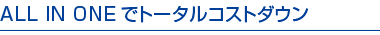 ALL IN ONEでトータルコストダウン